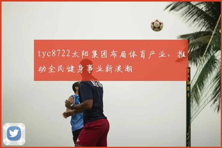 tyc8722太阳集团布局体育产业，推动全民健身事业新浪潮