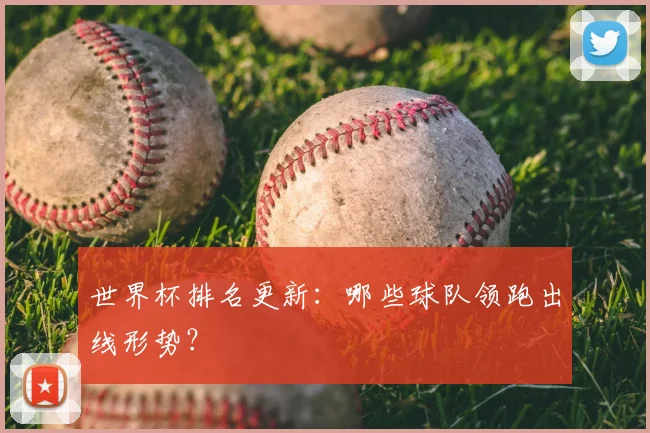 世界杯排名更新：哪些球队领跑出线形势？