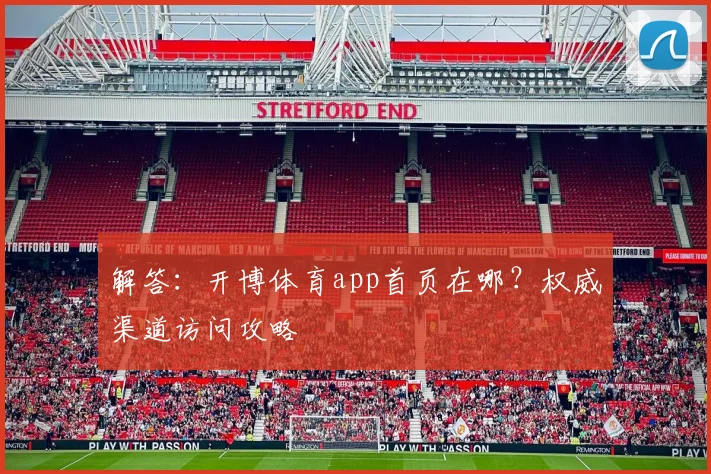 解答：开博体育app首页在哪？权威渠道访问攻略