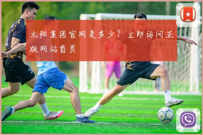 太阳集团官网是多少？立即访问正版网站首页