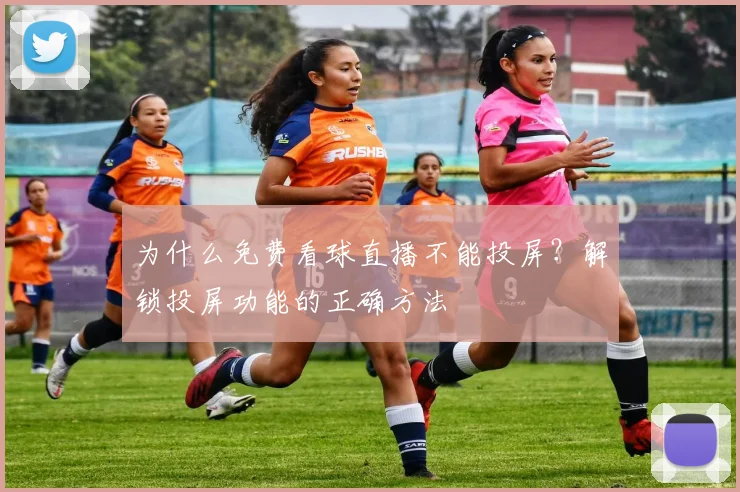 为什么免费看球直播不能投屏？解锁投屏功能的正确方法