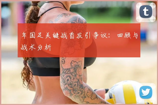 年国足关键战首发引争议：回顾与战术分析