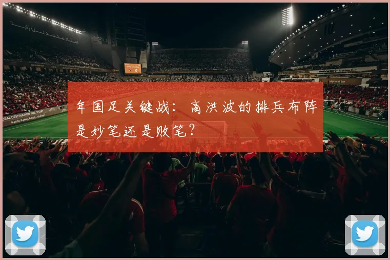 年国足关键战：高洪波的排兵布阵是妙笔还是败笔？