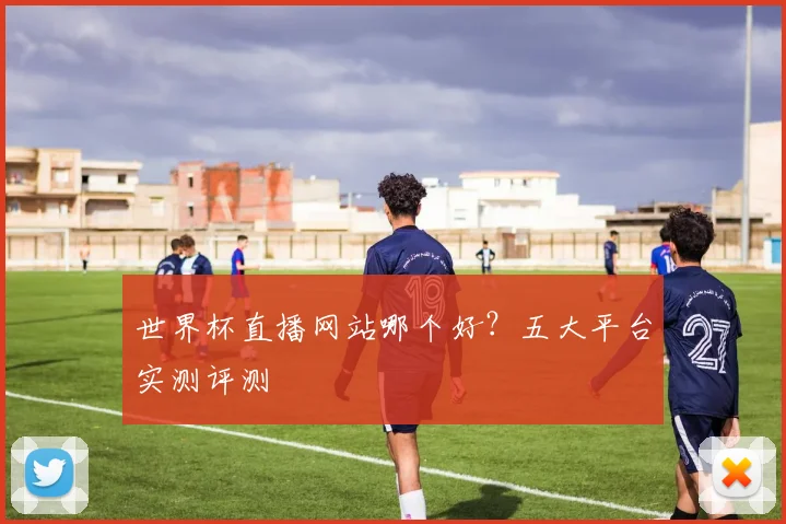 世界杯直播网站哪个好？五大平台实测评测