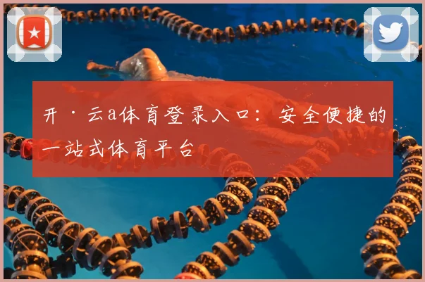 开·云a体育登录入口：安全便捷的一站式体育平台