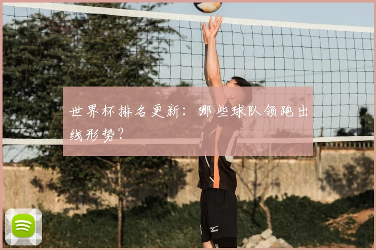 世界杯排名更新：哪些球队领跑出线形势？
