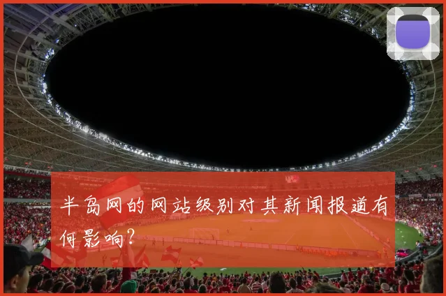 半岛网的网站级别对其新闻报道有何影响？