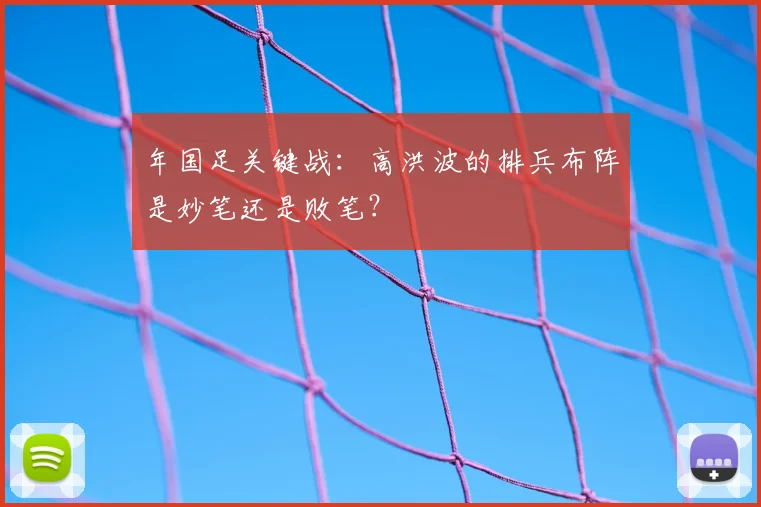 年国足关键战：高洪波的排兵布阵是妙笔还是败笔？