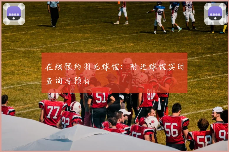 在线预约羽毛球馆：附近球馆实时查询与预订