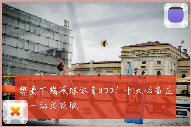 想要下载滚球体育app？十大必备应用一站式获取