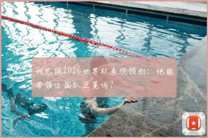 姆巴佩2026世界杯表现预测：他能带领法国队卫冕吗？
