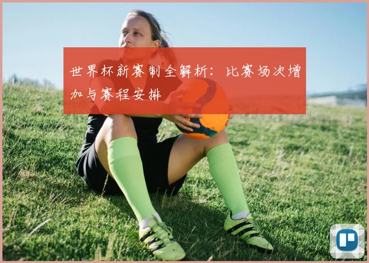 世界杯新赛制全解析：比赛场次增加与赛程安排