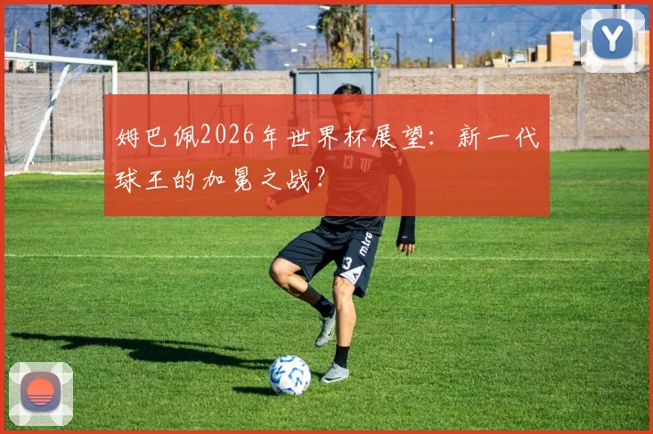 姆巴佩2026年世界杯展望：新一代球王的加冕之战？