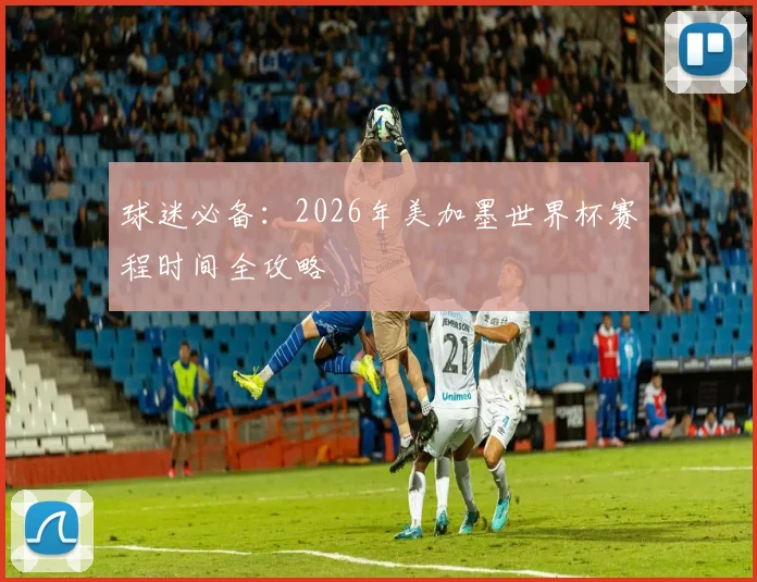 球迷必备：2026年美加墨世界杯赛程时间全攻略