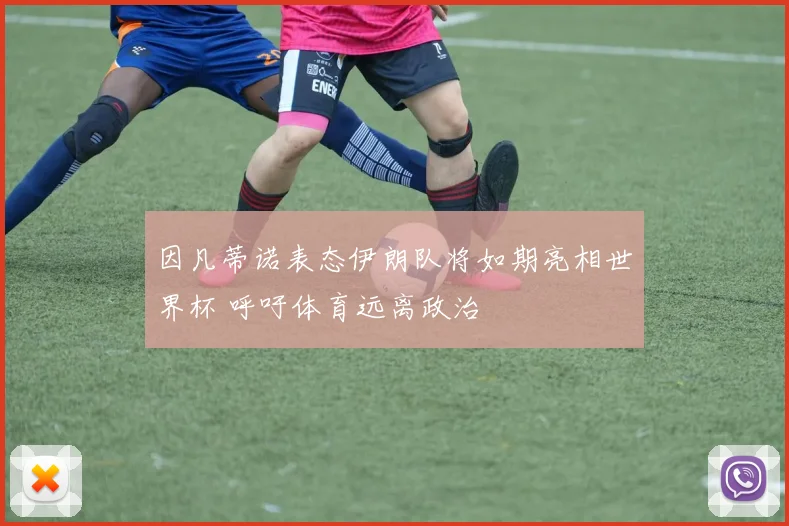 因凡蒂诺表态伊朗队将如期亮相世界杯 呼吁体育远离政治