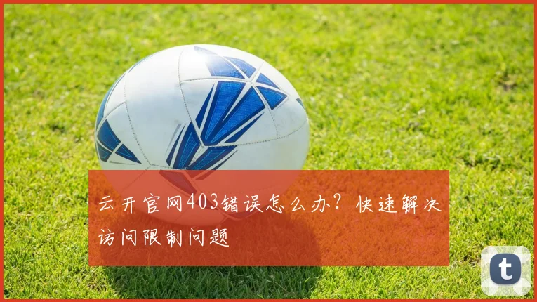 云开官网403错误怎么办？快速解决访问限制问题