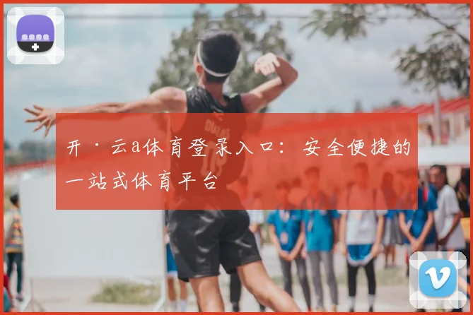 开·云a体育登录入口：安全便捷的一站式体育平台