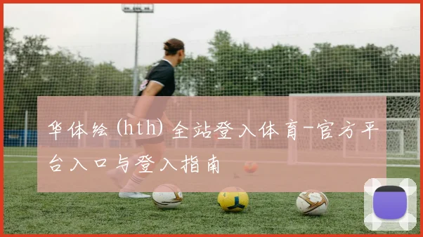 华体绘(hth)全站登入体育-官方平台入口与登入指南