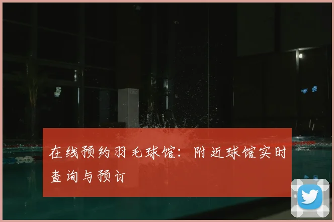 在线预约羽毛球馆：附近球馆实时查询与预订