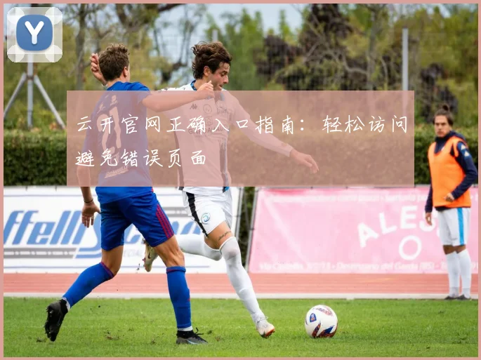 云开官网正确入口指南：轻松访问避免错误页面