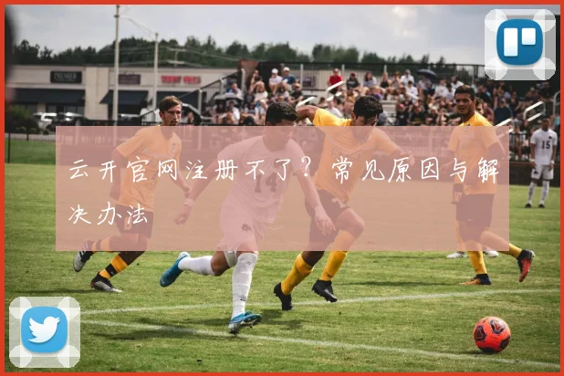云开官网注册不了？常见原因与解决办法