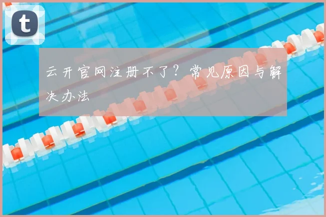 云开官网注册不了？常见原因与解决办法
