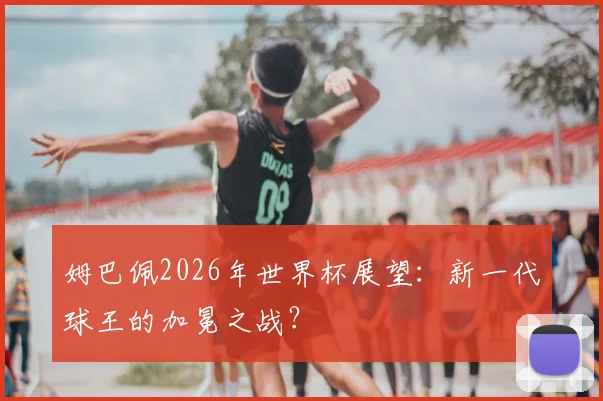 姆巴佩2026年世界杯展望：新一代球王的加冕之战？