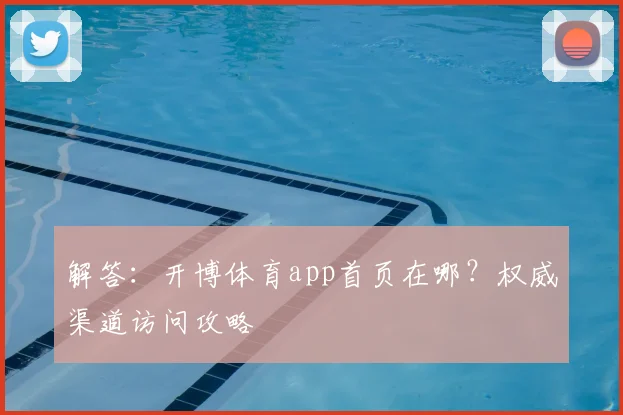 解答：开博体育app首页在哪？权威渠道访问攻略