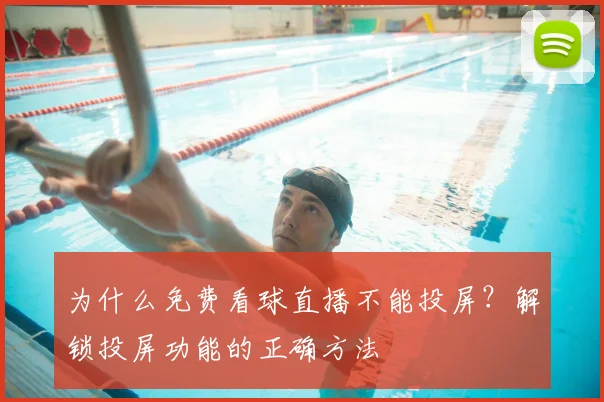 为什么免费看球直播不能投屏？解锁投屏功能的正确方法