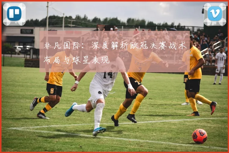 非凡国际：深度解析欧冠决赛战术布局与球星表现