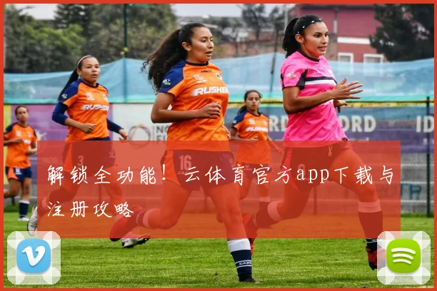 解锁全功能！云体育官方app下载与注册攻略
