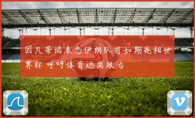 因凡蒂诺表态伊朗队将如期亮相世界杯 呼吁体育远离政治