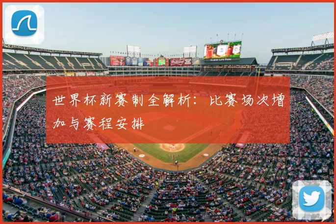 世界杯新赛制全解析：比赛场次增加与赛程安排