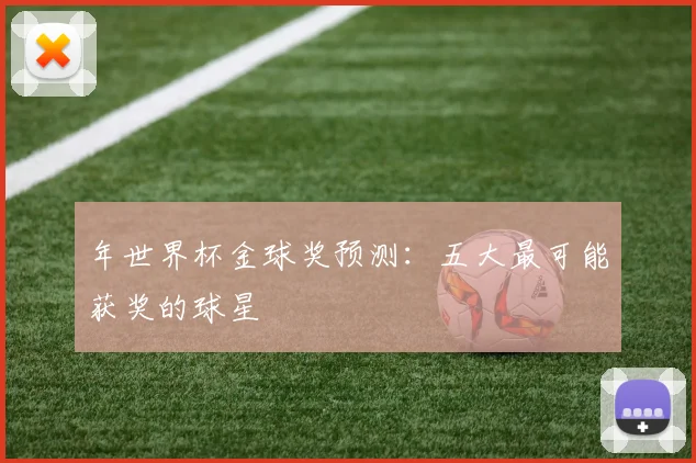年世界杯金球奖预测：五大最可能获奖的球星